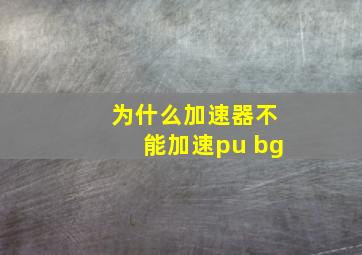 为什么加速器不能加速pu bg